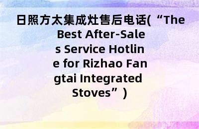 日照方太集成灶售后电话(“The Best After-Sales Service Hotline for Rizhao Fangtai Integrated Stoves”)